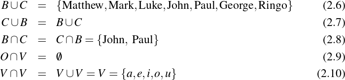 B ∪ C  =   {Matthew, Mark, Luke,John, Paul,George,Ringo }      (2.6)
C ∪ B  =   B ∪C                                                (2.7)

B ∩ C  =   C ∩ B = {John, Paul}                                (2.8)
O ∩ V  =   ∅                                                   (2.9)

V ∩ V  =   V ∪ V = V = {a, e,i,o,u}                           (2.10)
